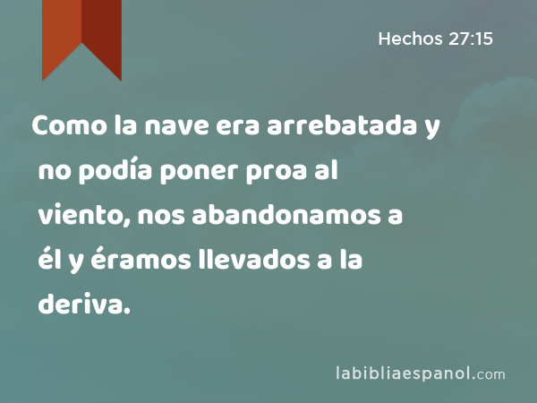 Como la nave era arrebatada y no podía poner proa al viento, nos abandonamos a él y éramos llevados a la deriva. - Hechos 27:15