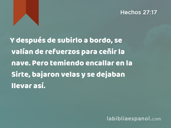 Y después de subirlo a bordo, se valían de refuerzos para ceñir la nave. Pero temiendo encallar en la Sirte, bajaron velas y se dejaban llevar así. - Hechos 27:17