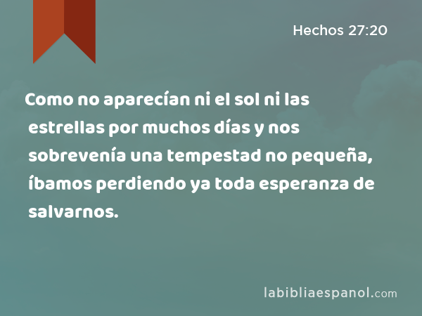 Como no aparecían ni el sol ni las estrellas por muchos días y nos sobrevenía una tempestad no pequeña, íbamos perdiendo ya toda esperanza de salvarnos. - Hechos 27:20