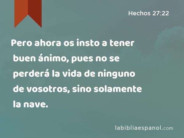 Pero ahora os insto a tener buen ánimo, pues no se perderá la vida de ninguno de vosotros, sino solamente la nave. - Hechos 27:22