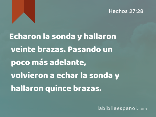 Echaron la sonda y hallaron veinte brazas. Pasando un poco más adelante, volvieron a echar la sonda y hallaron quince brazas. - Hechos 27:28