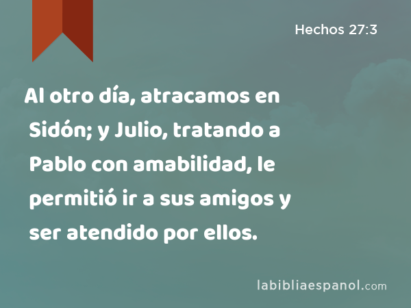 Al otro día, atracamos en Sidón; y Julio, tratando a Pablo con amabilidad, le permitió ir a sus amigos y ser atendido por ellos. - Hechos 27:3