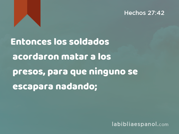 Entonces los soldados acordaron matar a los presos, para que ninguno se escapara nadando; - Hechos 27:42