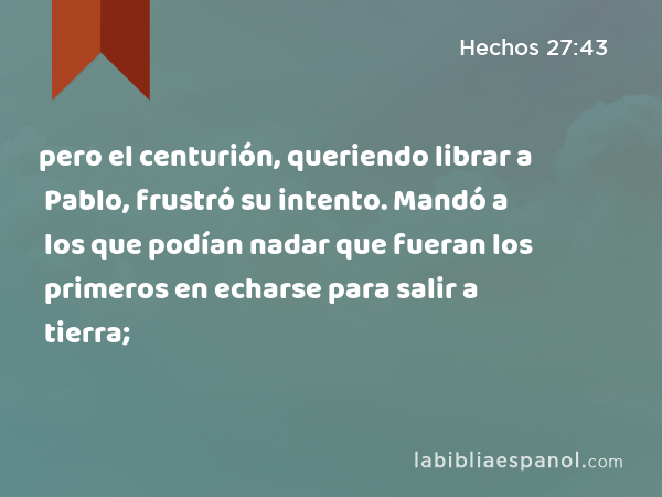 pero el centurión, queriendo librar a Pablo, frustró su intento. Mandó a los que podían nadar que fueran los primeros en echarse para salir a tierra; - Hechos 27:43