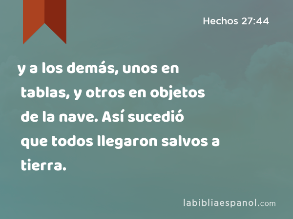 y a los demás, unos en tablas, y otros en objetos de la nave. Así sucedió que todos llegaron salvos a tierra. - Hechos 27:44