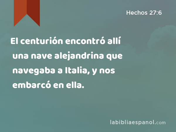 El centurión encontró allí una nave alejandrina que navegaba a Italia, y nos embarcó en ella. - Hechos 27:6