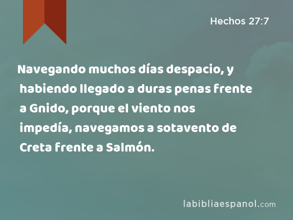 Navegando muchos días despacio, y habiendo llegado a duras penas frente a Gnido, porque el viento nos impedía, navegamos a sotavento de Creta frente a Salmón. - Hechos 27:7