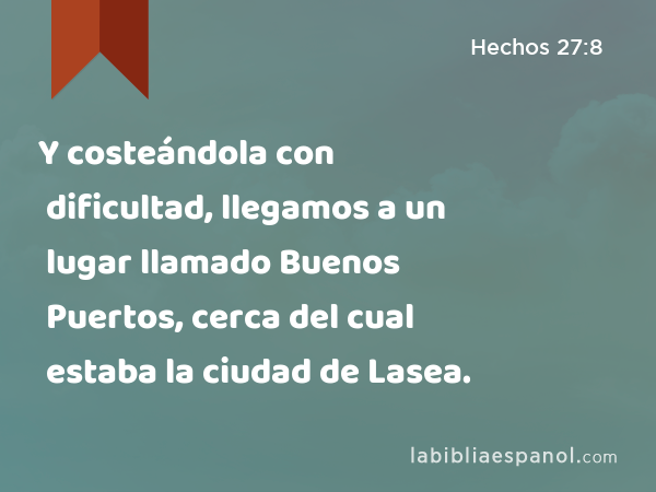 Y costeándola con dificultad, llegamos a un lugar llamado Buenos Puertos, cerca del cual estaba la ciudad de Lasea. - Hechos 27:8