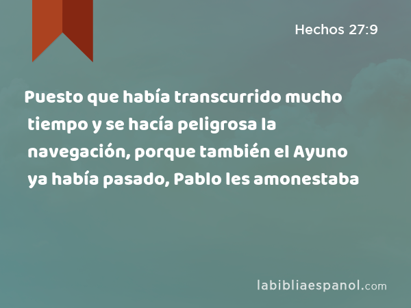 Puesto que había transcurrido mucho tiempo y se hacía peligrosa la navegación, porque también el Ayuno ya había pasado, Pablo les amonestaba - Hechos 27:9