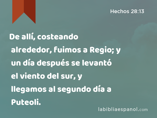 De allí, costeando alrededor, fuimos a Regio; y un día después se levantó el viento del sur, y llegamos al segundo día a Puteoli. - Hechos 28:13