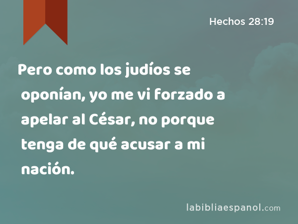 Pero como los judíos se oponían, yo me vi forzado a apelar al César, no porque tenga de qué acusar a mi nación. - Hechos 28:19