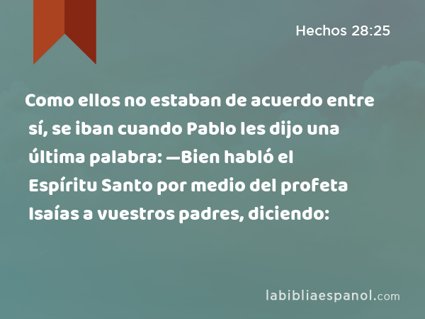 Como ellos no estaban de acuerdo entre sí, se iban cuando Pablo les dijo una última palabra: —Bien habló el Espíritu Santo por medio del profeta Isaías a vuestros padres, diciendo: - Hechos 28:25