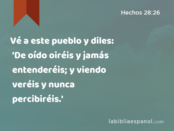 Vé a este pueblo y diles: 'De oído oiréis y jamás entenderéis; y viendo veréis y nunca percibiréis.' - Hechos 28:26