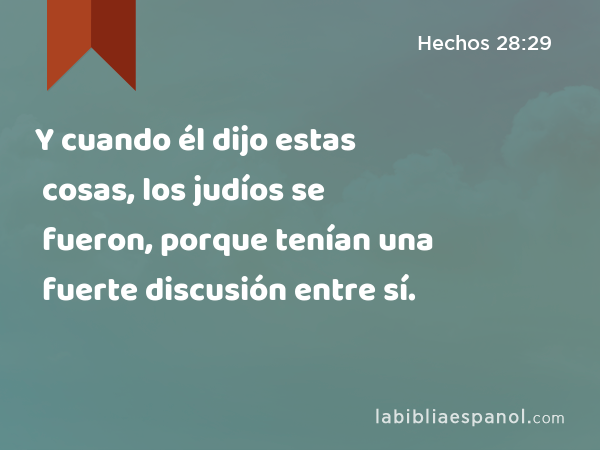 Y cuando él dijo estas cosas, los judíos se fueron, porque tenían una fuerte discusión entre sí. - Hechos 28:29