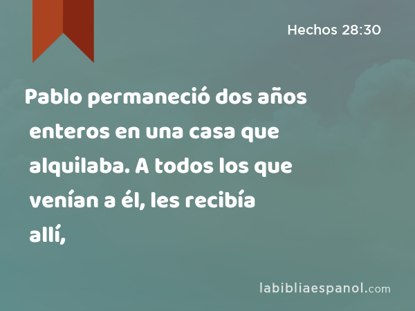 Pablo permaneció dos años enteros en una casa que alquilaba. A todos los que venían a él, les recibía allí, - Hechos 28:30