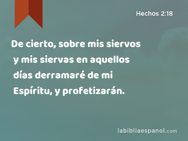 De cierto, sobre mis siervos y mis siervas en aquellos días derramaré de mi Espíritu, y profetizarán. - Hechos 2:18