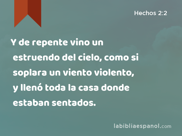 Y de repente vino un estruendo del cielo, como si soplara un viento violento, y llenó toda la casa donde estaban sentados. - Hechos 2:2