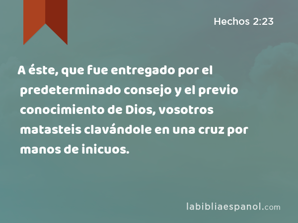 A éste, que fue entregado por el predeterminado consejo y el previo conocimiento de Dios, vosotros matasteis clavándole en una cruz por manos de inicuos. - Hechos 2:23