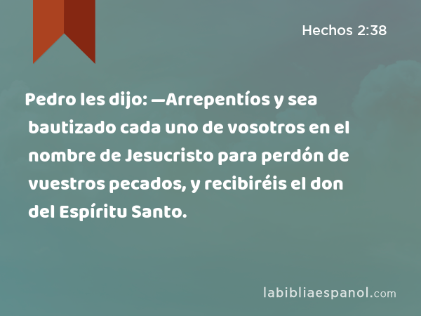 Pedro les dijo: —Arrepentíos y sea bautizado cada uno de vosotros en el nombre de Jesucristo para perdón de vuestros pecados, y recibiréis el don del Espíritu Santo. - Hechos 2:38