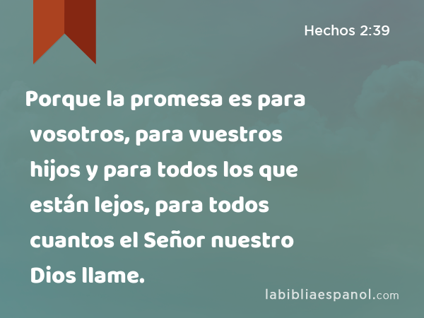 Porque la promesa es para vosotros, para vuestros hijos y para todos los que están lejos, para todos cuantos el Señor nuestro Dios llame. - Hechos 2:39