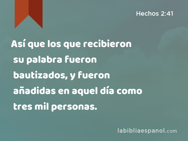 Así que los que recibieron su palabra fueron bautizados, y fueron añadidas en aquel día como tres mil personas. - Hechos 2:41