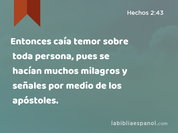 Entonces caía temor sobre toda persona, pues se hacían muchos milagros y señales por medio de los apóstoles. - Hechos 2:43