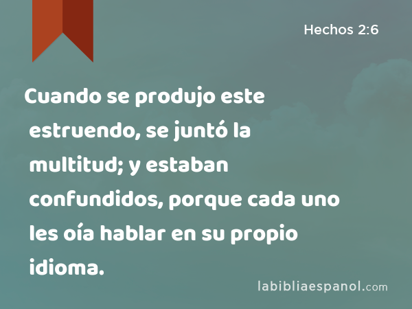 Cuando se produjo este estruendo, se juntó la multitud; y estaban confundidos, porque cada uno les oía hablar en su propio idioma. - Hechos 2:6