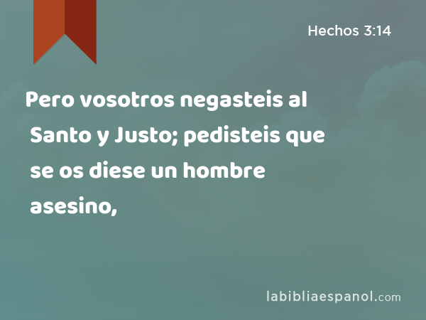 Pero vosotros negasteis al Santo y Justo; pedisteis que se os diese un hombre asesino, - Hechos 3:14