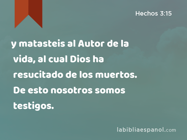 y matasteis al Autor de la vida, al cual Dios ha resucitado de los muertos. De esto nosotros somos testigos. - Hechos 3:15