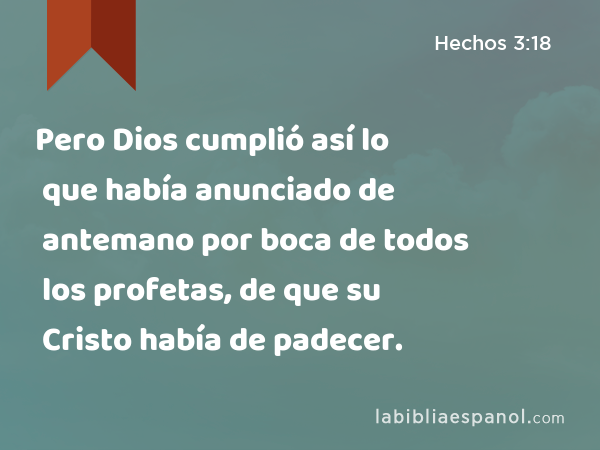 Pero Dios cumplió así lo que había anunciado de antemano por boca de todos los profetas, de que su Cristo había de padecer. - Hechos 3:18