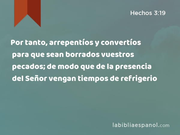 Por tanto, arrepentíos y convertíos para que sean borrados vuestros pecados; de modo que de la presencia del Señor vengan tiempos de refrigerio - Hechos 3:19