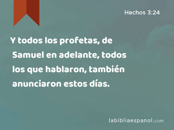 Y todos los profetas, de Samuel en adelante, todos los que hablaron, también anunciaron estos días. - Hechos 3:24