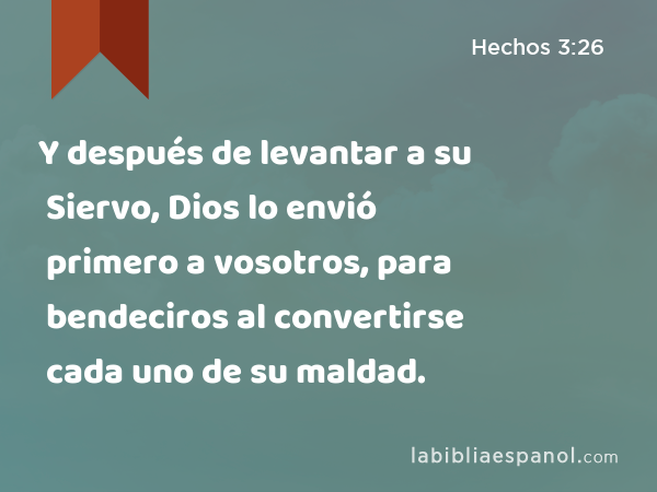 Y después de levantar a su Siervo, Dios lo envió primero a vosotros, para bendeciros al convertirse cada uno de su maldad. - Hechos 3:26