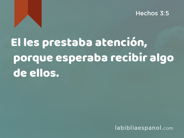 El les prestaba atención, porque esperaba recibir algo de ellos. - Hechos 3:5