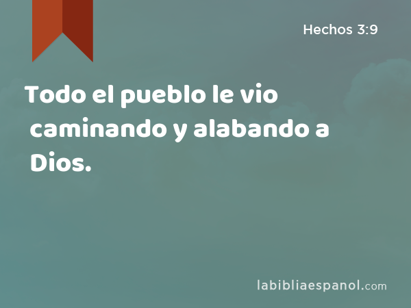 Todo el pueblo le vio caminando y alabando a Dios. - Hechos 3:9