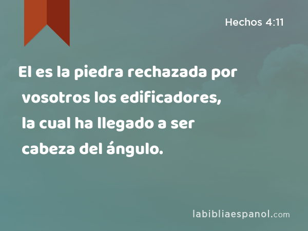 El es la piedra rechazada por vosotros los edificadores, la cual ha llegado a ser cabeza del ángulo. - Hechos 4:11