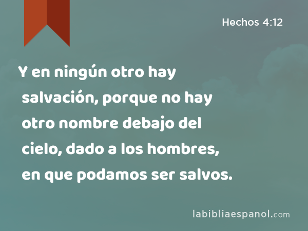 Y en ningún otro hay salvación, porque no hay otro nombre debajo del cielo, dado a los hombres, en que podamos ser salvos. - Hechos 4:12