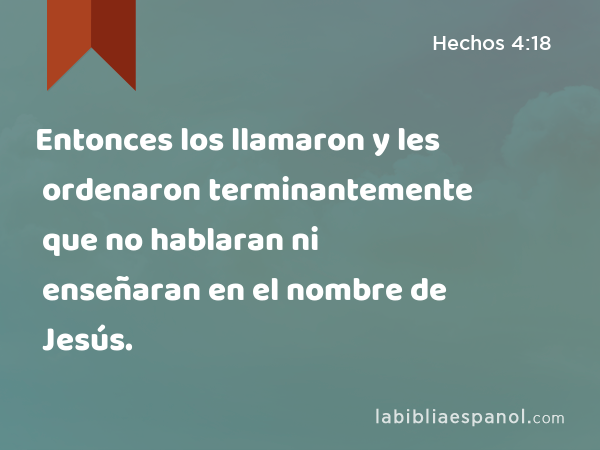 Entonces los llamaron y les ordenaron terminantemente que no hablaran ni enseñaran en el nombre de Jesús. - Hechos 4:18