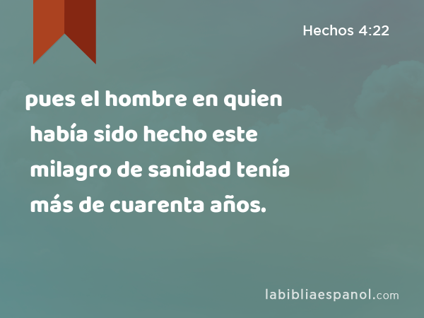 pues el hombre en quien había sido hecho este milagro de sanidad tenía más de cuarenta años. - Hechos 4:22