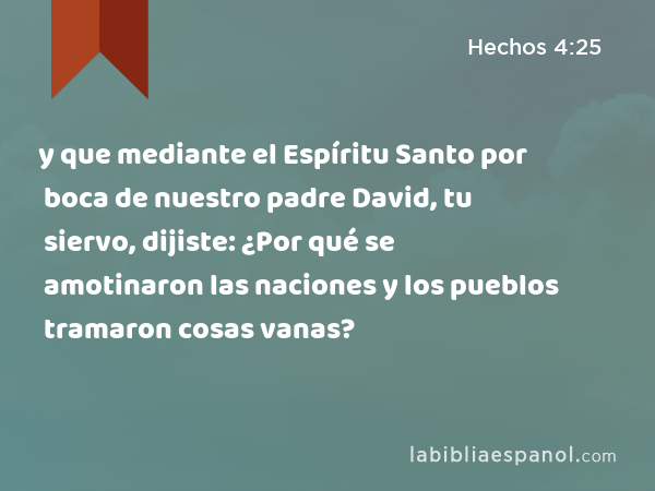 y que mediante el Espíritu Santo por boca de nuestro padre David, tu siervo, dijiste: ¿Por qué se amotinaron las naciones y los pueblos tramaron cosas vanas? - Hechos 4:25