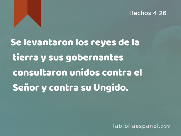 Se levantaron los reyes de la tierra y sus gobernantes consultaron unidos contra el Señor y contra su Ungido. - Hechos 4:26