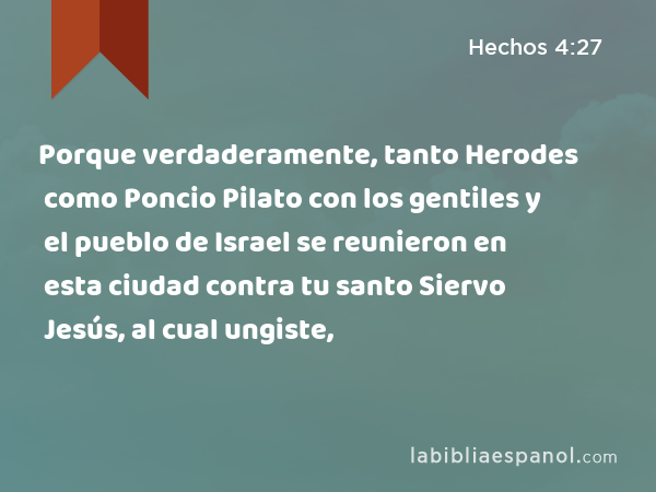 Porque verdaderamente, tanto Herodes como Poncio Pilato con los gentiles y el pueblo de Israel se reunieron en esta ciudad contra tu santo Siervo Jesús, al cual ungiste, - Hechos 4:27