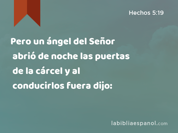 Pero un ángel del Señor abrió de noche las puertas de la cárcel y al conducirlos fuera dijo: - Hechos 5:19