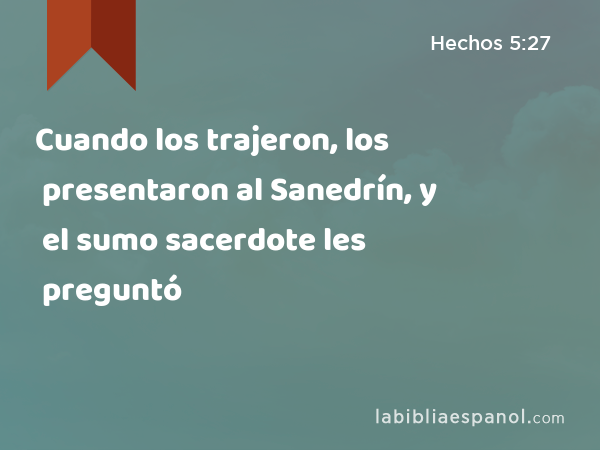 Cuando los trajeron, los presentaron al Sanedrín, y el sumo sacerdote les preguntó - Hechos 5:27