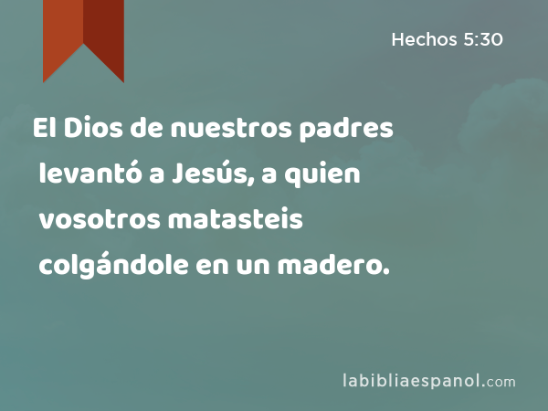 El Dios de nuestros padres levantó a Jesús, a quien vosotros matasteis colgándole en un madero. - Hechos 5:30