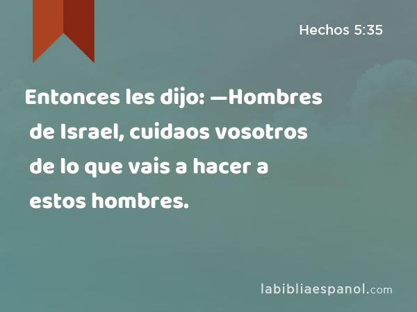 Entonces les dijo: —Hombres de Israel, cuidaos vosotros de lo que vais a hacer a estos hombres. - Hechos 5:35