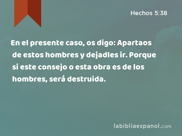 En el presente caso, os digo: Apartaos de estos hombres y dejadles ir. Porque si este consejo o esta obra es de los hombres, será destruida. - Hechos 5:38