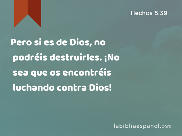 Pero si es de Dios, no podréis destruirles. ¡No sea que os encontréis luchando contra Dios! - Hechos 5:39