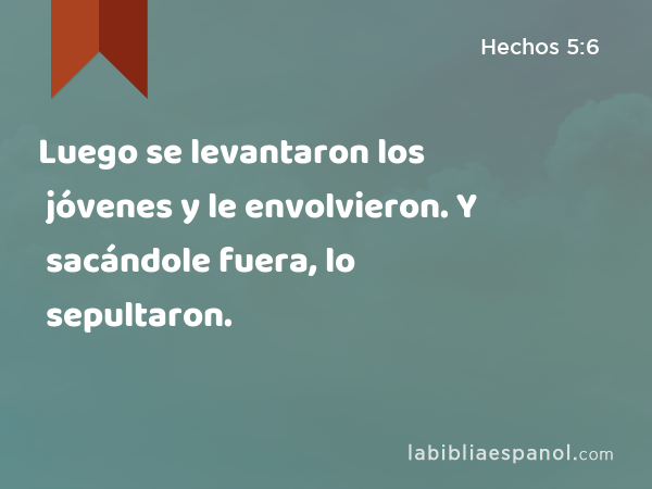 Luego se levantaron los jóvenes y le envolvieron. Y sacándole fuera, lo sepultaron. - Hechos 5:6