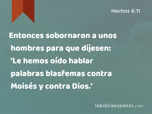 Entonces sobornaron a unos hombres para que dijesen: 'Le hemos oído hablar palabras blasfemas contra Moisés y contra Dios.' - Hechos 6:11